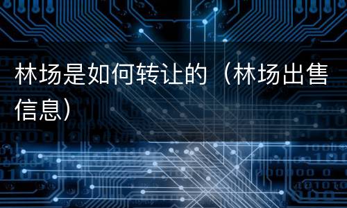 林场是如何转让的（林场出售信息）