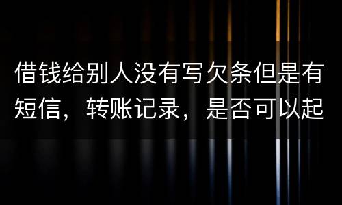 借钱给别人没有写欠条但是有短信，转账记录，是否可以起诉