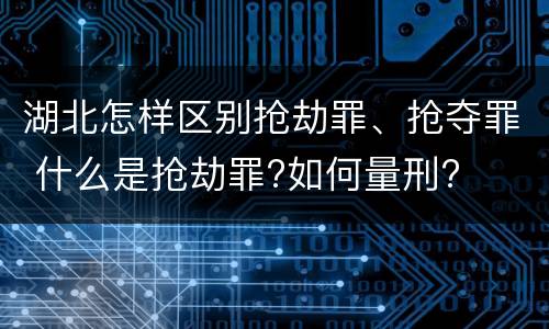 湖北怎样区别抢劫罪、抢夺罪 什么是抢劫罪?如何量刑?