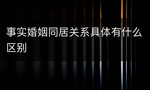 事实婚姻同居关系具体有什么区别