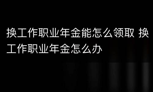 换工作职业年金能怎么领取 换工作职业年金怎么办