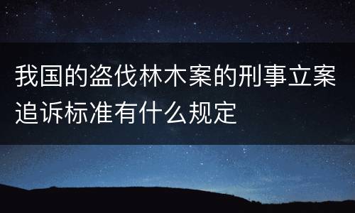 我国的盗伐林木案的刑事立案追诉标准有什么规定