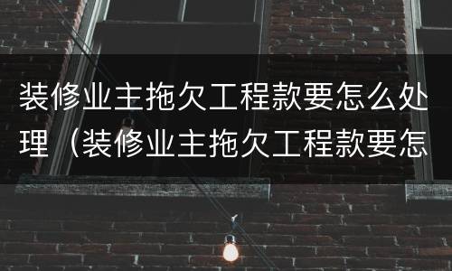 装修业主拖欠工程款要怎么处理（装修业主拖欠工程款要怎么处理才能起诉）