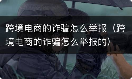 跨境电商的诈骗怎么举报（跨境电商的诈骗怎么举报的）