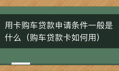 用卡购车贷款申请条件一般是什么（购车贷款卡如何用）