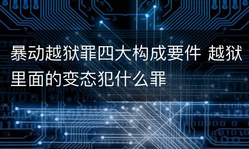 暴动越狱罪四大构成要件 越狱里面的变态犯什么罪