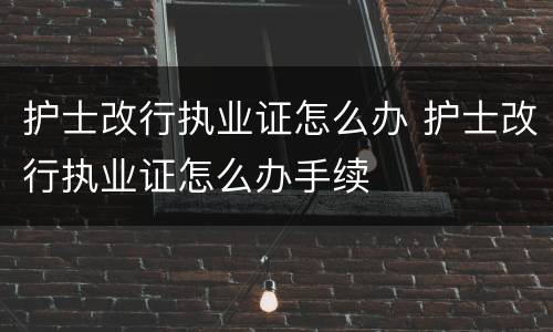 护士改行执业证怎么办 护士改行执业证怎么办手续