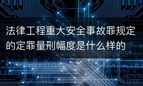 法律工程重大安全事故罪规定的定罪量刑幅度是什么样的