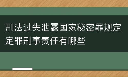 刑法过失泄露国家秘密罪规定定罪刑事责任有哪些