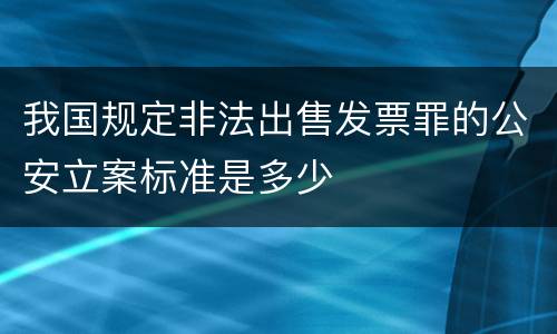 我国规定非法出售发票罪的公安立案标准是多少
