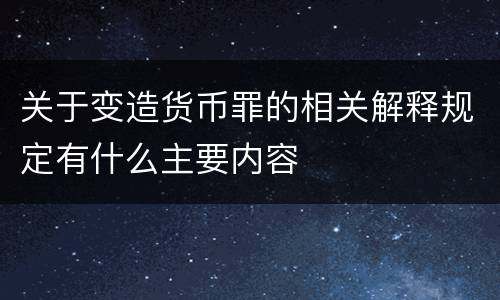 关于变造货币罪的相关解释规定有什么主要内容