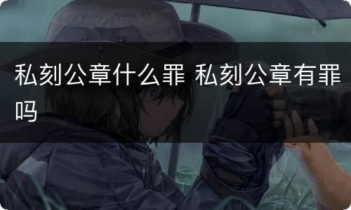 私刻公章什么罪 私刻公章有罪吗