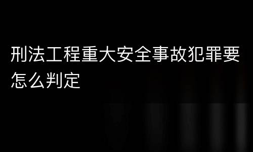 刑法工程重大安全事故犯罪要怎么判定