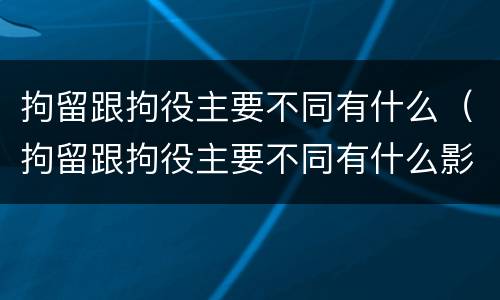 拘留跟拘役主要不同有什么（拘留跟拘役主要不同有什么影响）