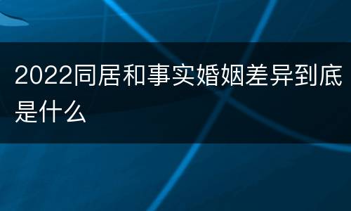 2022同居和事实婚姻差异到底是什么