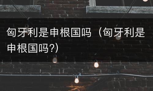 匈牙利是申根国吗（匈牙利是申根国吗?）