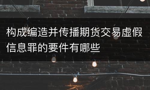 构成编造并传播期货交易虚假信息罪的要件有哪些