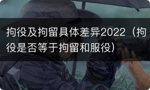 拘役及拘留具体差异2022（拘役是否等于拘留和服役）