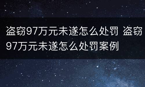 盗窃97万元未遂怎么处罚 盗窃97万元未遂怎么处罚案例