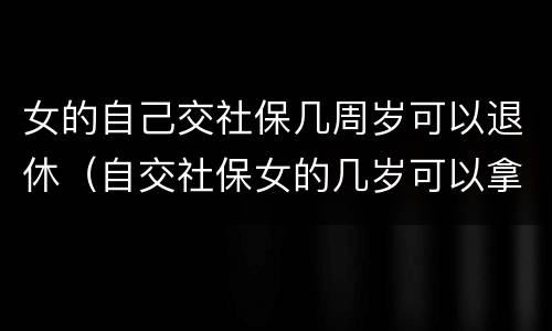女的自己交社保几周岁可以退休（自交社保女的几岁可以拿退休金）