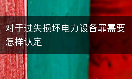 对于过失损坏电力设备罪需要怎样认定