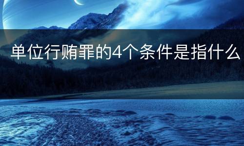 单位行贿罪的4个条件是指什么