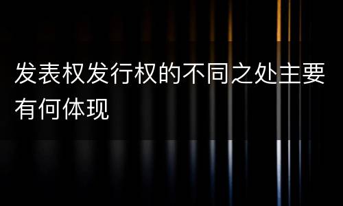 发表权发行权的不同之处主要有何体现