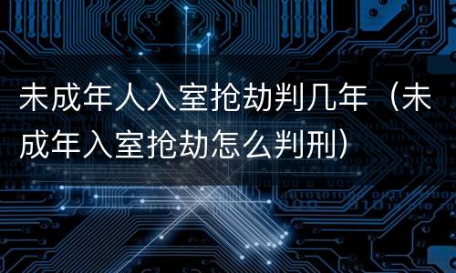 未成年人入室抢劫判几年（未成年入室抢劫怎么判刑）