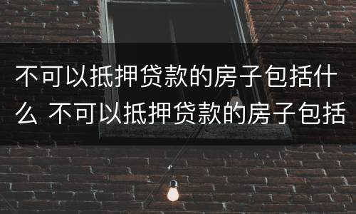不可以抵押贷款的房子包括什么 不可以抵押贷款的房子包括什么房产