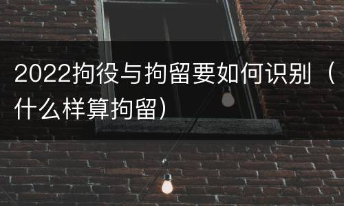 2022拘役与拘留要如何识别（什么样算拘留）