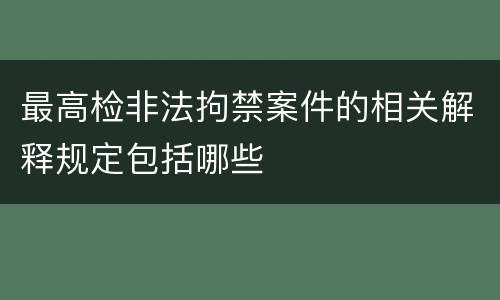 最高检非法拘禁案件的相关解释规定包括哪些