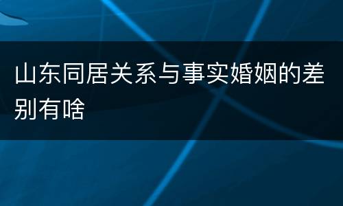 山东同居关系与事实婚姻的差别有啥