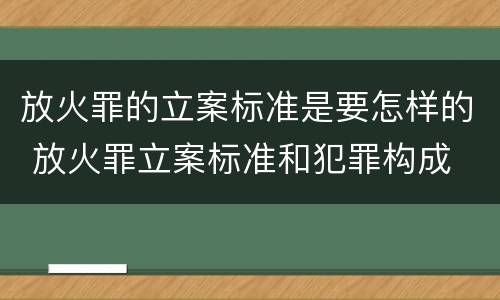 放火罪的立案标准是要怎样的 放火罪立案标准和犯罪构成