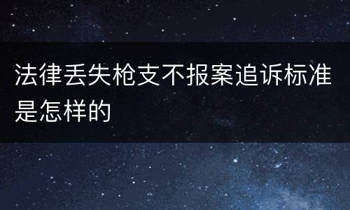 法律丢失枪支不报案追诉标准是怎样的