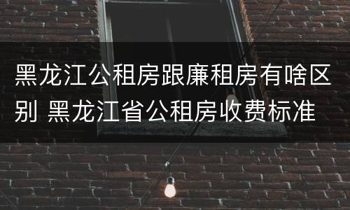 黑龙江公租房跟廉租房有啥区别 黑龙江省公租房收费标准