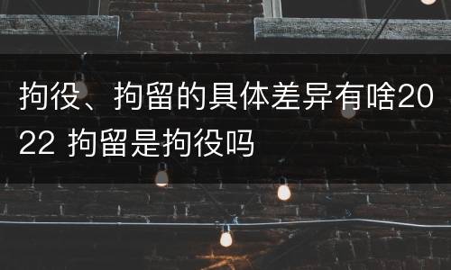 拘役、拘留的具体差异有啥2022 拘留是拘役吗