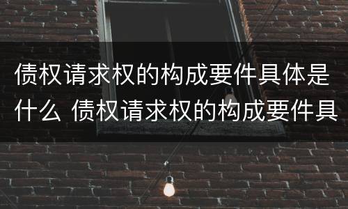 债权请求权的构成要件具体是什么 债权请求权的构成要件具体是什么