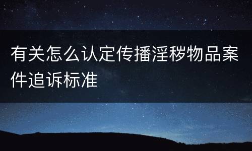 有关怎么认定传播淫秽物品案件追诉标准