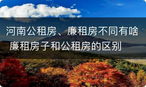 河南公租房、廉租房不同有啥 廉租房子和公租房的区别