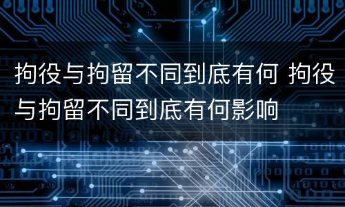 拘役与拘留不同到底有何 拘役与拘留不同到底有何影响