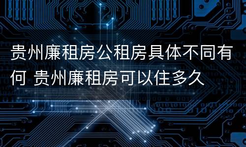 贵州廉租房公租房具体不同有何 贵州廉租房可以住多久