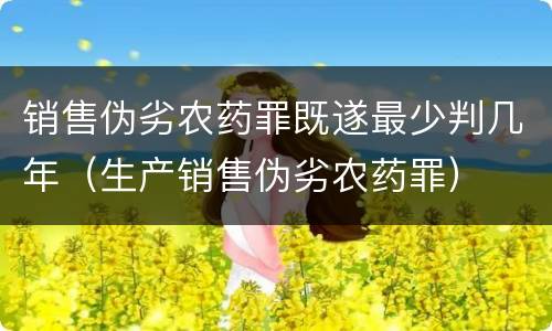 销售伪劣农药罪既遂最少判几年（生产销售伪劣农药罪）