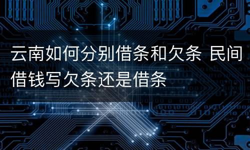 云南如何分别借条和欠条 民间借钱写欠条还是借条