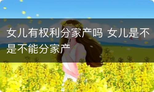女儿有权利分家产吗 女儿是不是不能分家产