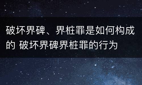 破坏界碑、界桩罪是如何构成的 破坏界碑界桩罪的行为