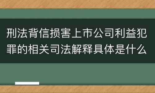 刑法背信损害上市公司利益犯罪的相关司法解释具体是什么内容