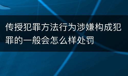 传授犯罪方法行为涉嫌构成犯罪的一般会怎么样处罚