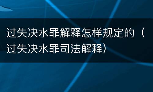 过失决水罪解释怎样规定的（过失决水罪司法解释）