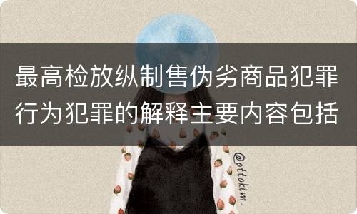 最高检放纵制售伪劣商品犯罪行为犯罪的解释主要内容包括什么