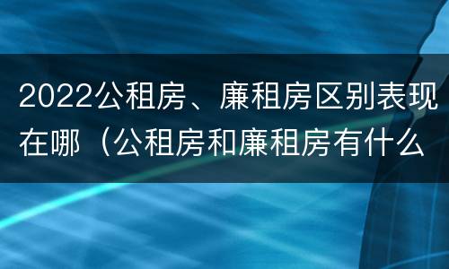 2022公租房、廉租房区别表现在哪（公租房和廉租房有什么区别?用户可以住一辈子吗?）